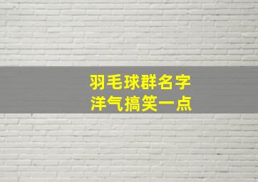 羽毛球群名字 洋气搞笑一点